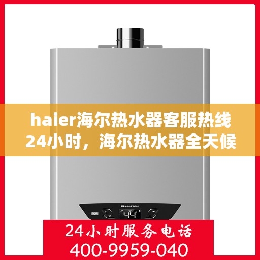 haier海尔热水器客服热线24小时，海尔热水器全天候客服热线，贴心服务随时在线