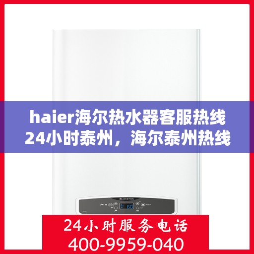 haier海尔热水器客服热线24小时泰州，海尔泰州热线全天候服务，热水器客服热线随时为您解答疑问
