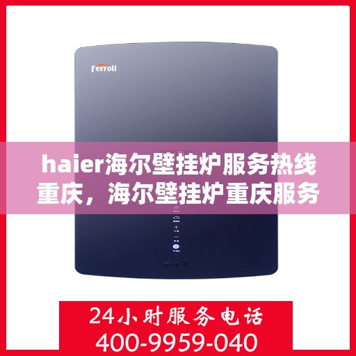 haier海尔壁挂炉服务热线重庆，海尔壁挂炉重庆服务热线——专业售后，温暖您的生活