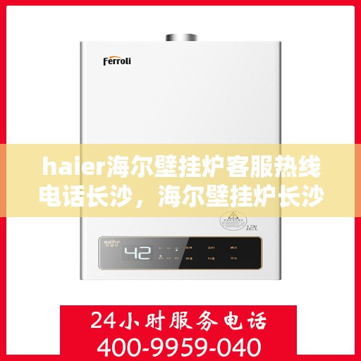 haier海尔壁挂炉客服热线电话长沙，海尔壁挂炉长沙客服热线电话全解析