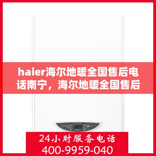 haier海尔地暖全国售后电话南宁，海尔地暖全国售后南宁服务热线，专业维修与咨询支持
