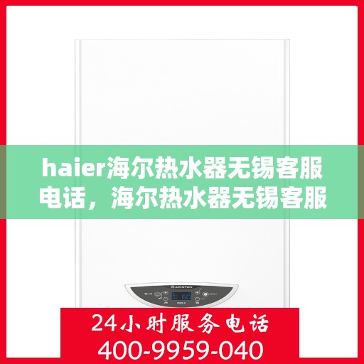haier海尔热水器无锡客服电话，海尔热水器无锡客服热线及售后服务指南