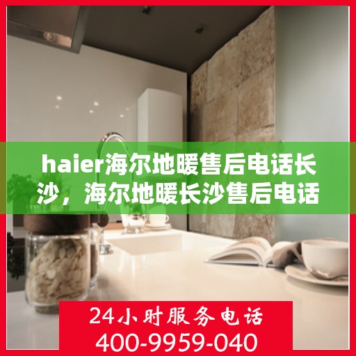 haier海尔地暖售后电话长沙，海尔地暖长沙售后电话及维修服务