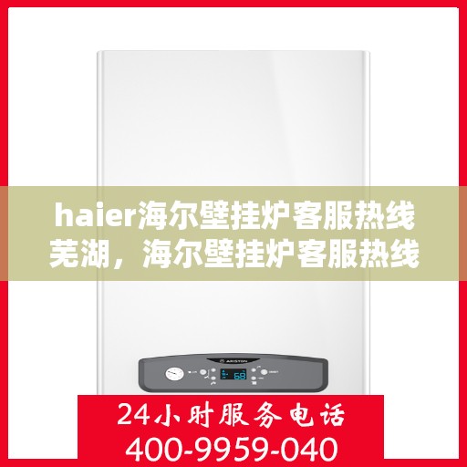 haier海尔壁挂炉客服热线芜湖，海尔壁挂炉客服热线在芜湖，专业解答，温暖您的生活