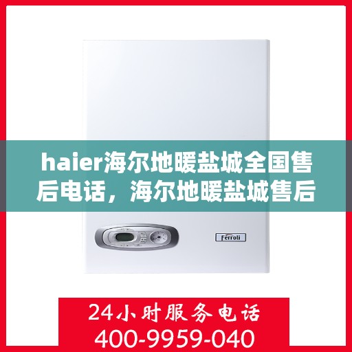 haier海尔地暖盐城全国售后电话，海尔地暖盐城售后热线，专业维修与咨询一站式服务