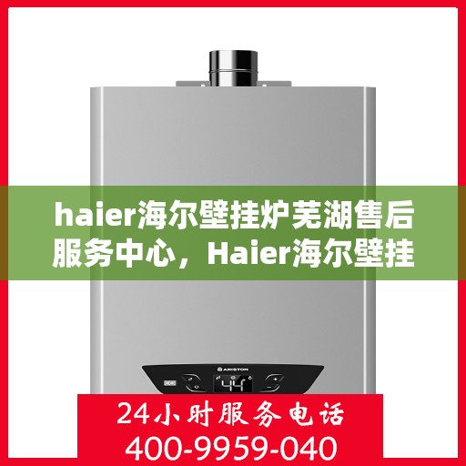 haier海尔壁挂炉芜湖售后服务中心，Haier海尔壁挂炉芜湖专业售后服务中心，高效服务，温暖您的生活
