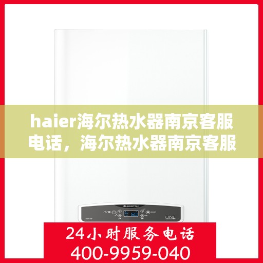 haier海尔热水器南京客服电话，海尔热水器南京客服热线，专业解答与售后无忧服务