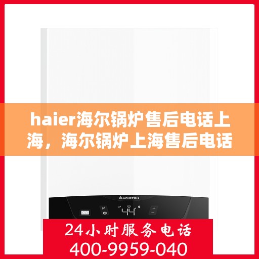 haier海尔锅炉售后电话上海，海尔锅炉上海售后电话及服务一览