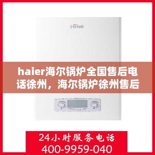 haier海尔锅炉全国售后电话徐州，海尔锅炉徐州售后热线及维修服务指南