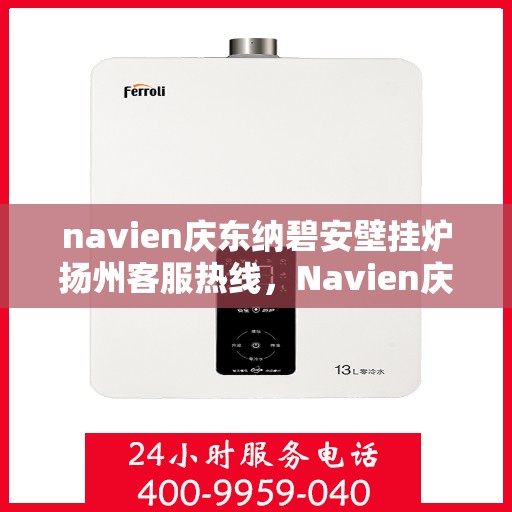 navien庆东纳碧安壁挂炉扬州客服热线，Navien庆东纳碧安壁挂炉扬州客服中心热线揭秘，专业解答，贴心服务！