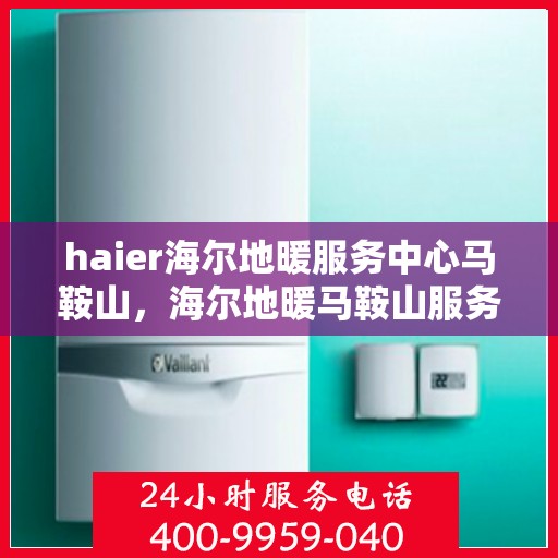 haier海尔地暖服务中心马鞍山，海尔地暖马鞍山服务中心，专业冷暖关怀，为您温暖护航