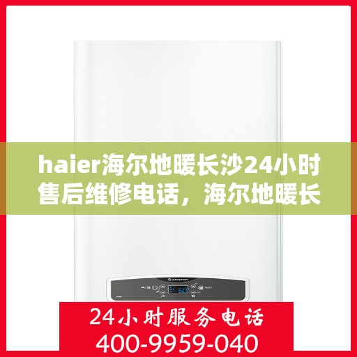 haier海尔地暖长沙24小时售后维修电话，海尔地暖长沙全天候售后维修服务热线