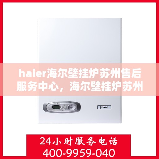 haier海尔壁挂炉苏州售后服务中心，海尔壁挂炉苏州售后服务中心，专业维修与优质服务