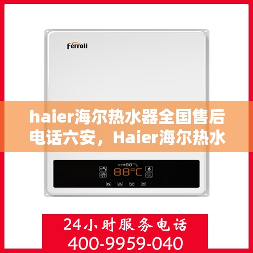 haier海尔热水器全国售后电话六安，Haier海尔热水器六安售后热线，专业维修服务团队为您解答疑惑