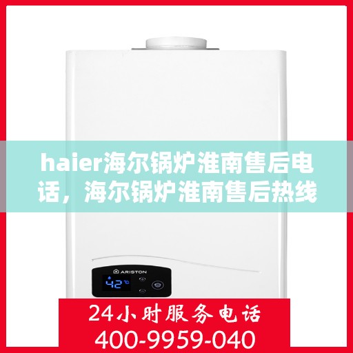 haier海尔锅炉淮南售后电话，海尔锅炉淮南售后热线服务指南