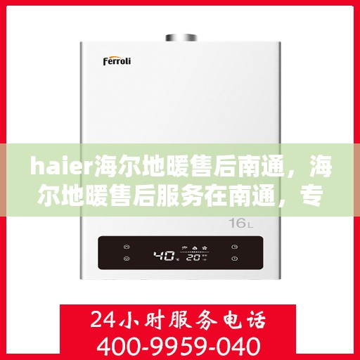 haier海尔地暖售后南通，海尔地暖售后服务在南通，专业团队保障温暖居家