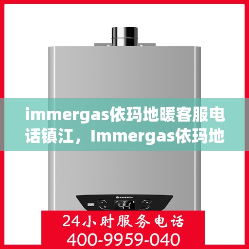 immergas依玛地暖客服电话镇江，Immergas依玛地暖镇江客服热线及售后支持指南
