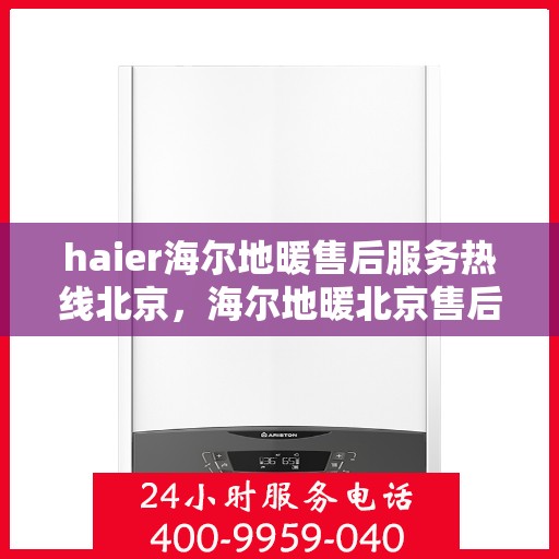 haier海尔地暖售后服务热线北京，海尔地暖北京售后服务热线，专业保障，温暖您的生活