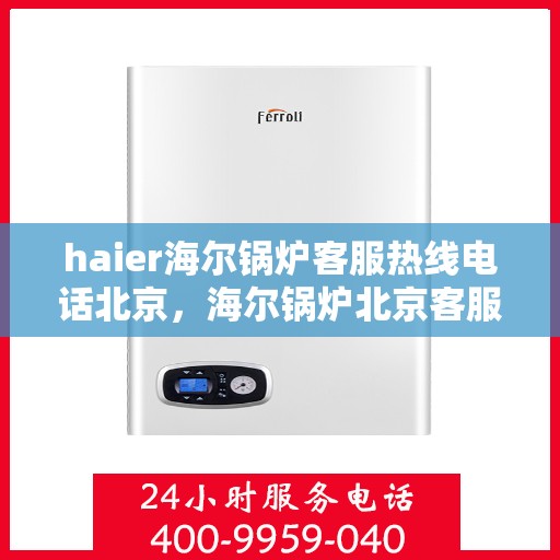 haier海尔锅炉客服热线电话北京，海尔锅炉北京客服热线电话全解析
