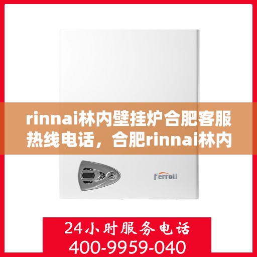 rinnai林内壁挂炉合肥客服热线电话，合肥rinnai林内壁挂炉客服热线电话及售后支持指南