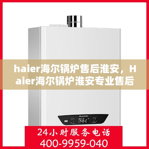 haier海尔锅炉售后淮安，Haier海尔锅炉淮安专业售后服务