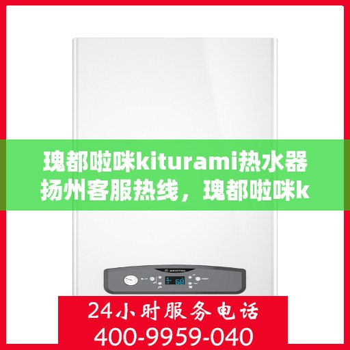 瑰都啦咪kiturami热水器扬州客服热线，瑰都啦咪kiturami热水器扬州客服热线——专业解答您的疑问
