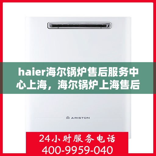 haier海尔锅炉售后服务中心上海，海尔锅炉上海售后服务中心，专业维修与优质服务