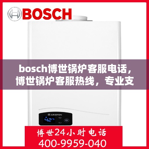bosch博世锅炉客服电话，博世锅炉客服热线，专业支持与解决方案的桥梁