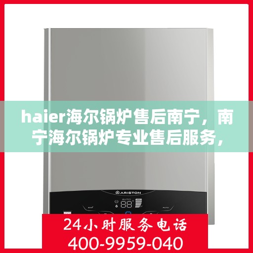 haier海尔锅炉售后南宁，南宁海尔锅炉专业售后服务，品质保障，无忧运行