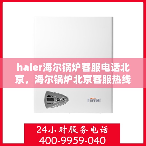 haier海尔锅炉客服电话北京，海尔锅炉北京客服热线及联系方式全解析
