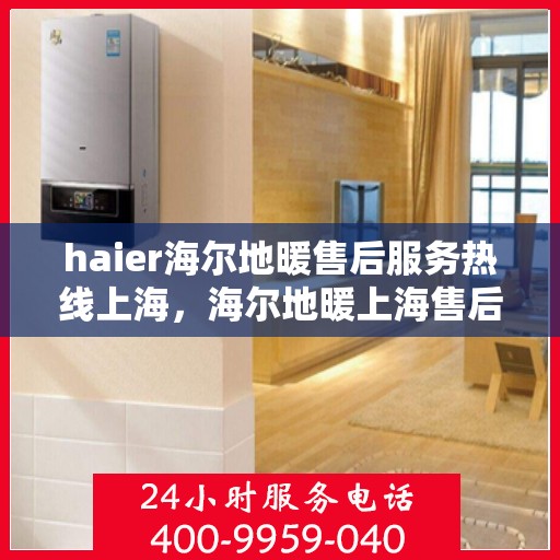 haier海尔地暖售后服务热线上海，海尔地暖上海售后服务热线及专业维修支持