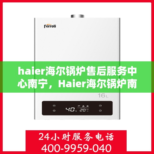 haier海尔锅炉售后服务中心南宁，Haier海尔锅炉南宁售后服务中心，专业维修，贴心服务