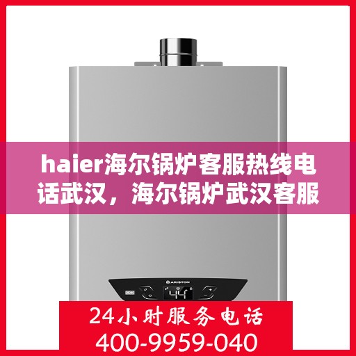 haier海尔锅炉客服热线电话武汉，海尔锅炉武汉客服热线电话全解析