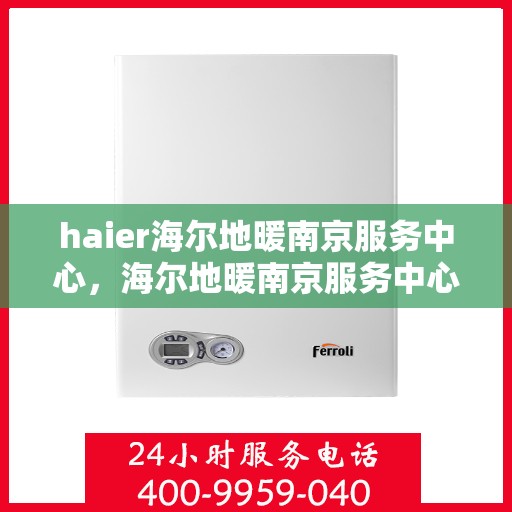 haier海尔地暖南京服务中心，海尔地暖南京服务中心，专业、高效的家庭温暖解决方案