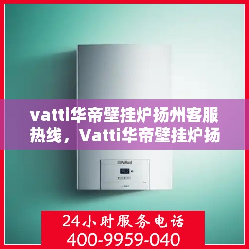 vatti华帝壁挂炉扬州客服热线，Vatti华帝壁挂炉扬州客服热线，专业解决您的壁挂炉问题！