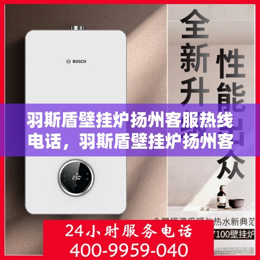 羽斯盾壁挂炉扬州客服热线电话，羽斯盾壁挂炉扬州客服热线——专业解答，温暖您的生活