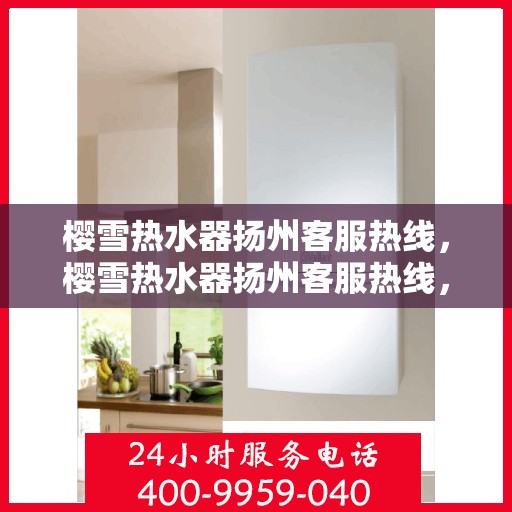 樱雪热水器扬州客服热线，樱雪热水器扬州客服热线，专业解答，温暖您的生活