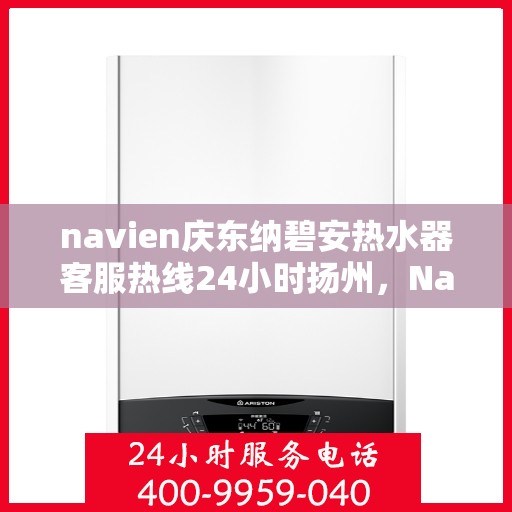 navien庆东纳碧安热水器客服热线24小时扬州，Navien庆东纳碧安热水器扬州客服热线全天候服务支持