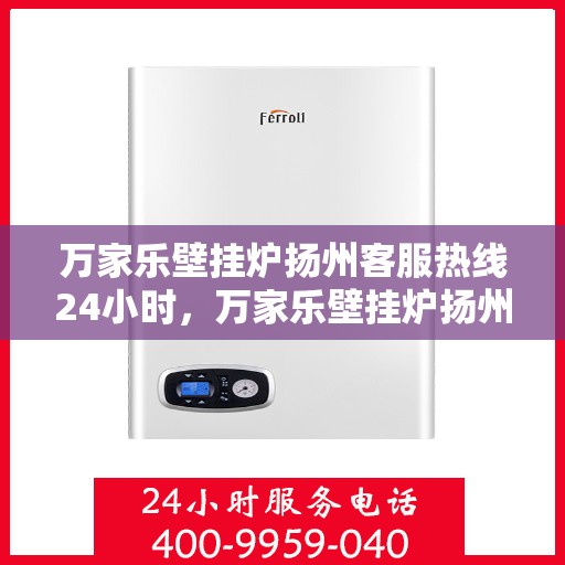 万家乐壁挂炉扬州客服热线24小时，万家乐壁挂炉扬州全天候客服热线，贴心服务不打烊