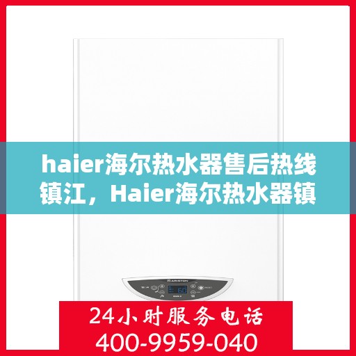 haier海尔热水器售后热线镇江，Haier海尔热水器镇江售后热线及服务一览
