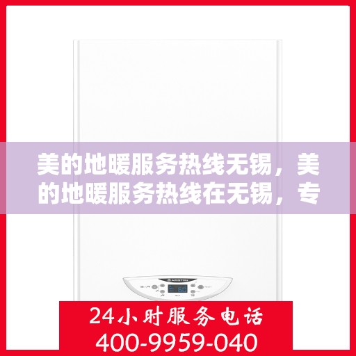美的地暖服务热线无锡，美的地暖服务热线在无锡，专业、高效的家庭温暖解决方案