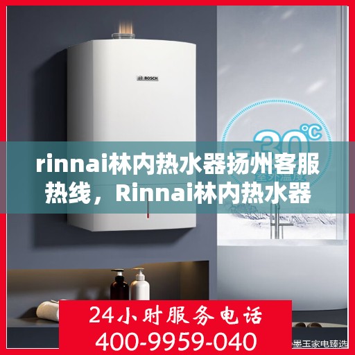 rinnai林内热水器扬州客服热线，Rinnai林内热水器扬州客服热线，专业解答，温暖您的生活