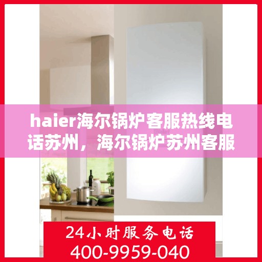 haier海尔锅炉客服热线电话苏州，海尔锅炉苏州客服热线电话全解析，专业团队为您解答疑虑