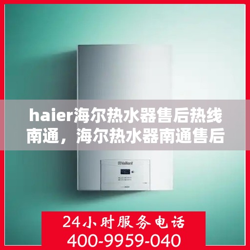 haier海尔热水器售后热线南通，海尔热水器南通售后热线，专业维修服务团队