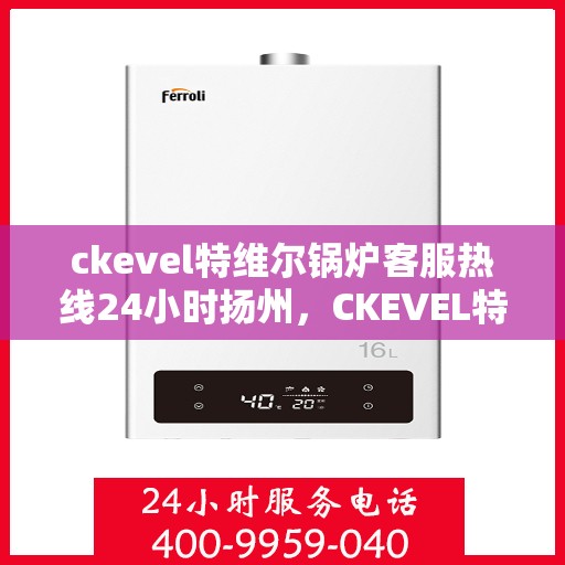 ckevel特维尔锅炉客服热线24小时扬州，CKEVEL特维尔锅炉扬州全天候客服热线，贴心服务不打烊