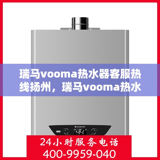 瑞马vooma热水器客服热线扬州，瑞马vooma热水器扬州客服热线详解