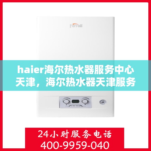 haier海尔热水器服务中心天津，海尔热水器天津服务中心，专业维修与贴心服务