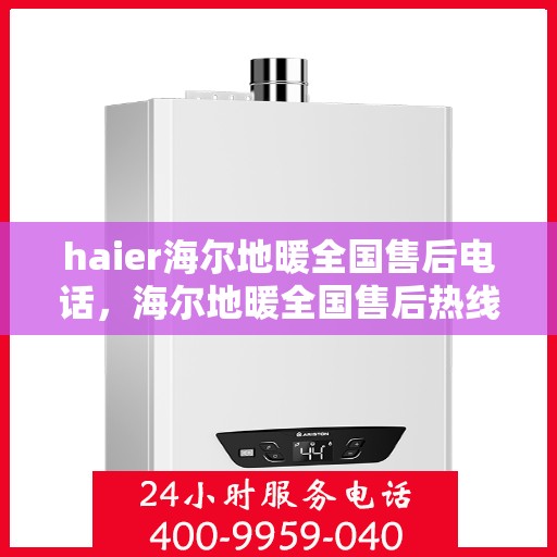 haier海尔地暖全国售后电话，海尔地暖全国售后热线电话，专业维修服务保障