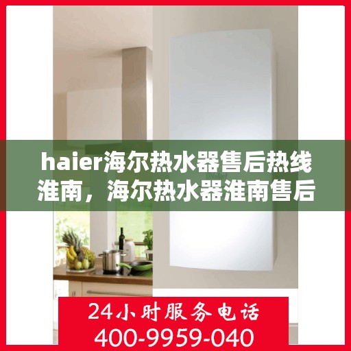 haier海尔热水器售后热线淮南，海尔热水器淮南售后热线专业服务，让您温暖无忧
