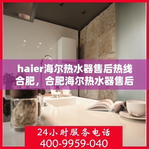 haier海尔热水器售后热线合肥，合肥海尔热水器售后服务中心热线公布